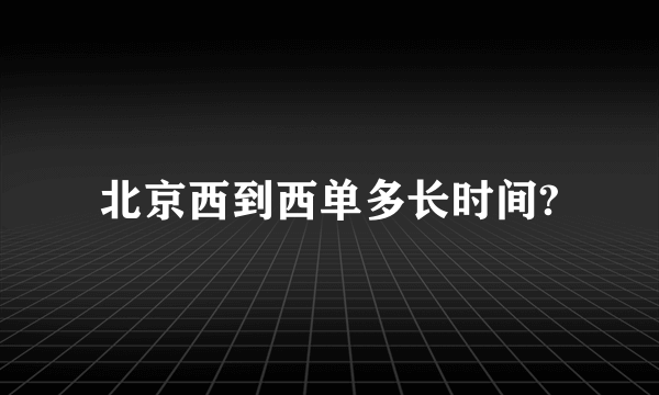 北京西到西单多长时间?