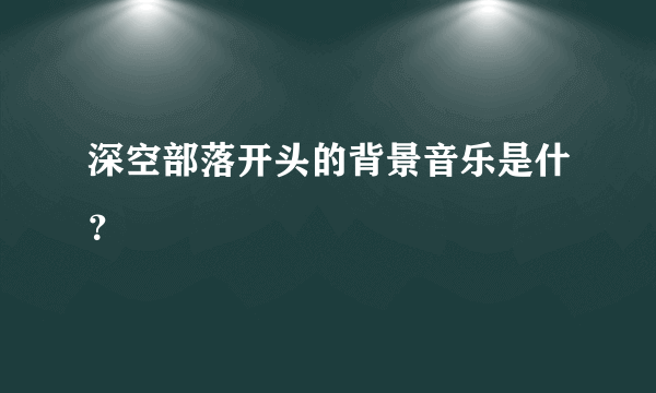 深空部落开头的背景音乐是什？