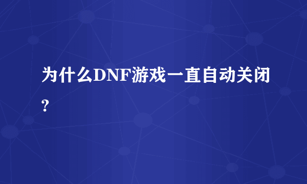 为什么DNF游戏一直自动关闭?