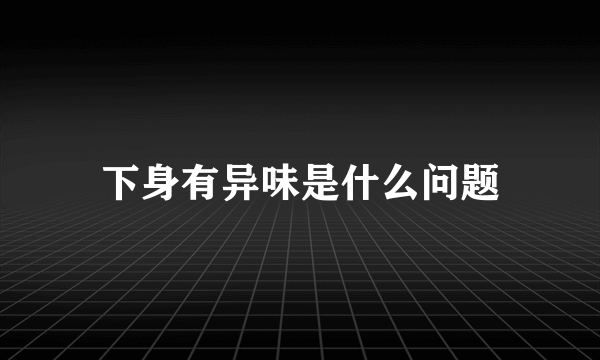 下身有异味是什么问题