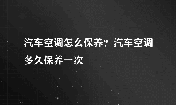 汽车空调怎么保养？汽车空调多久保养一次