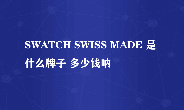 SWATCH SWISS MADE 是什么牌子 多少钱呐