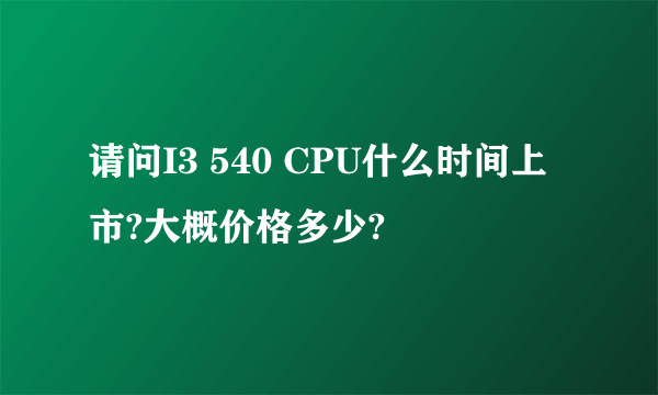 请问I3 540 CPU什么时间上市?大概价格多少?