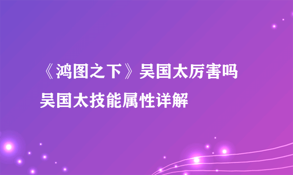 《鸿图之下》吴国太厉害吗 吴国太技能属性详解