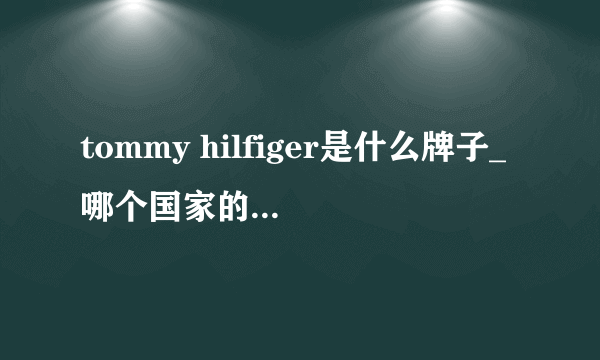 tommy hilfiger是什么牌子_哪个国家的_什么档次？