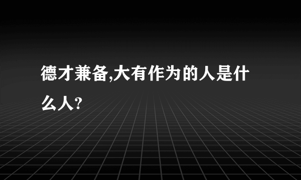 德才兼备,大有作为的人是什么人?