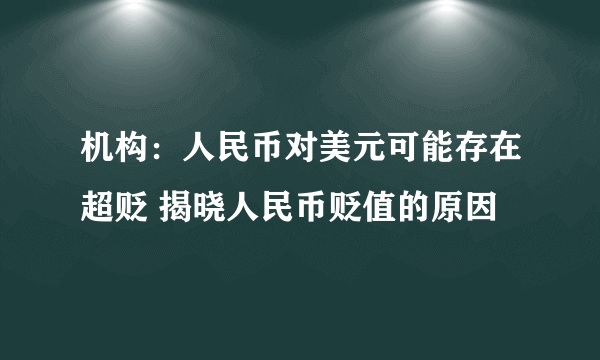 机构：人民币对美元可能存在超贬 揭晓人民币贬值的原因