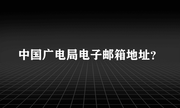 中国广电局电子邮箱地址？