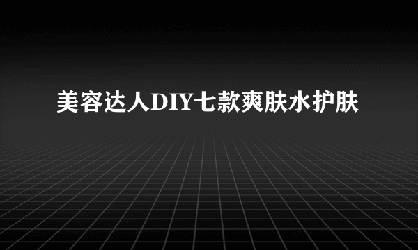 美容达人DIY七款爽肤水护肤