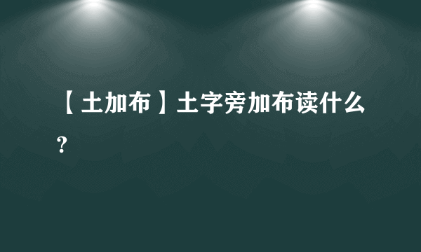 【土加布】土字旁加布读什么?