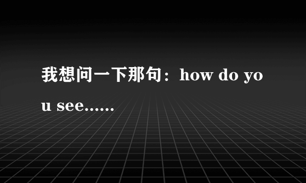 我想问一下那句：how do you see...能否用来表示 看法 的意思.