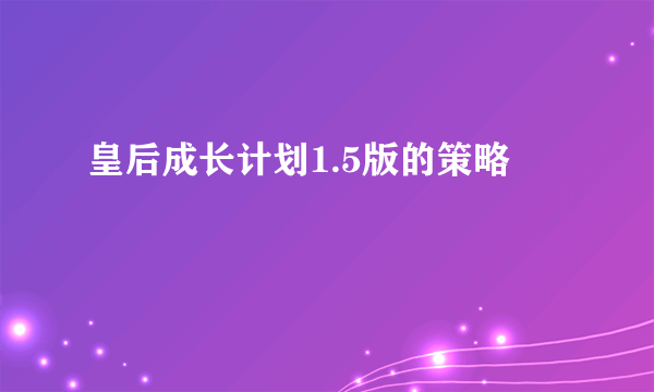 皇后成长计划1.5版的策略