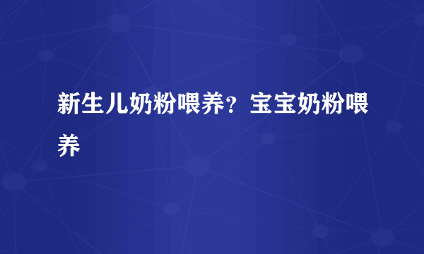 新生儿奶粉喂养？宝宝奶粉喂养