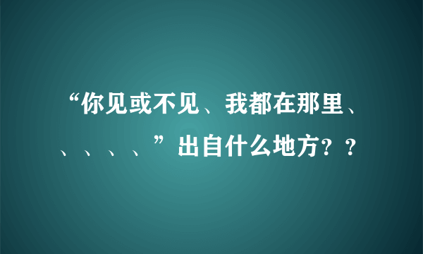 “你见或不见、我都在那里、、、、、”出自什么地方？？