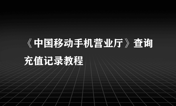 《中国移动手机营业厅》查询充值记录教程