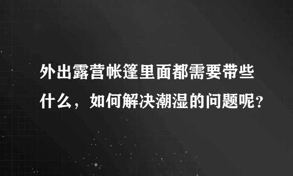 外出露营帐篷里面都需要带些什么，如何解决潮湿的问题呢？