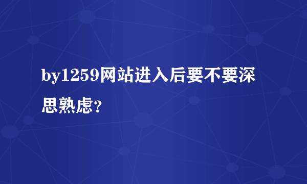 by1259网站进入后要不要深思熟虑？