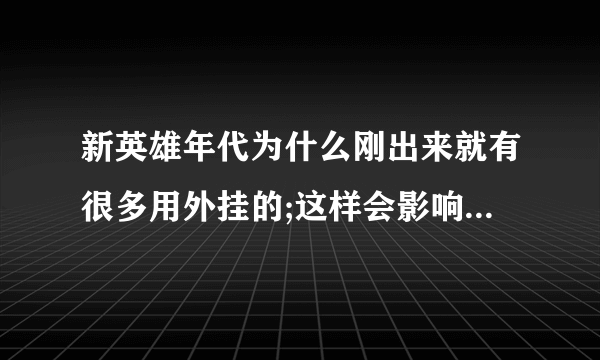 新英雄年代为什么刚出来就有很多用外挂的;这样会影响游戏的公平性吗?