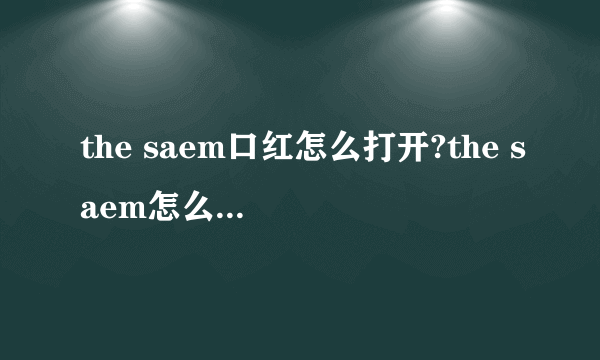 the saem口红怎么打开?the saem怎么按出来?