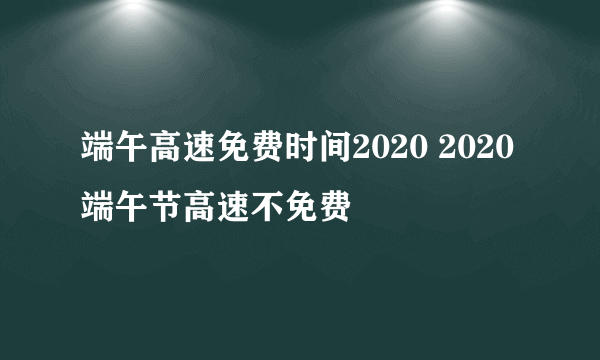 端午高速免费时间2020 2020端午节高速不免费