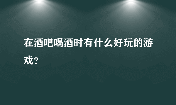 在酒吧喝酒时有什么好玩的游戏？