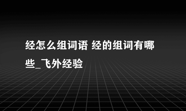 经怎么组词语 经的组词有哪些_飞外经验