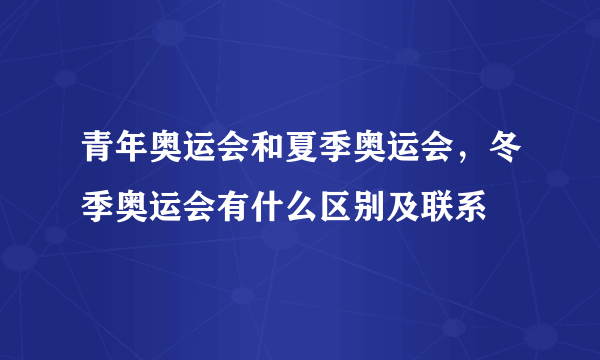 青年奥运会和夏季奥运会，冬季奥运会有什么区别及联系