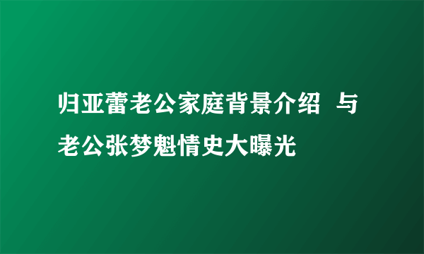 归亚蕾老公家庭背景介绍  与老公张梦魁情史大曝光