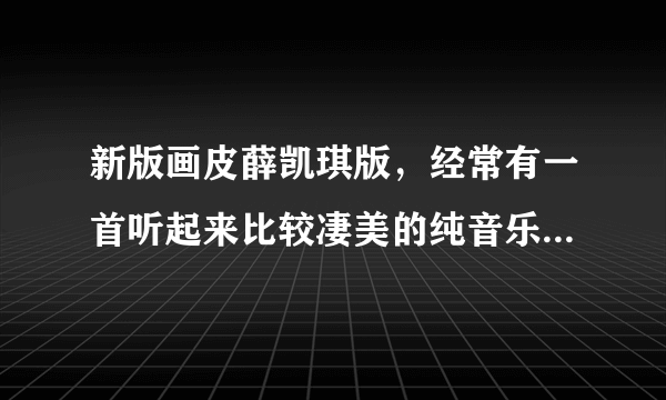 新版画皮薛凯琪版，经常有一首听起来比较凄美的纯音乐，那首音乐叫什么？