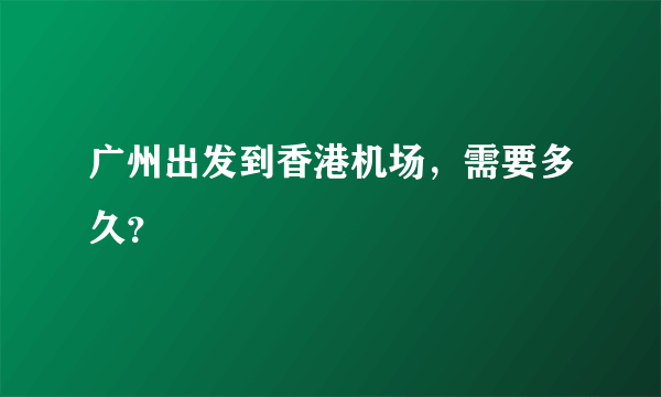 广州出发到香港机场，需要多久？