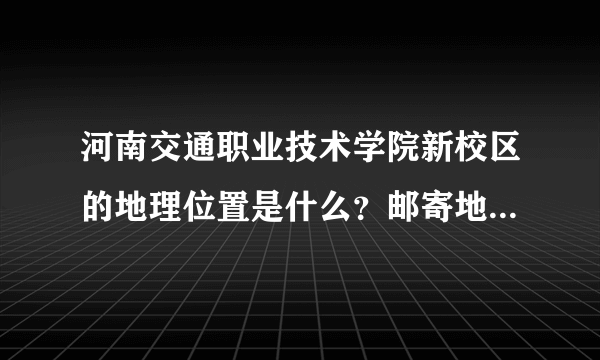 河南交通职业技术学院新校区的地理位置是什么？邮寄地址怎么写啊