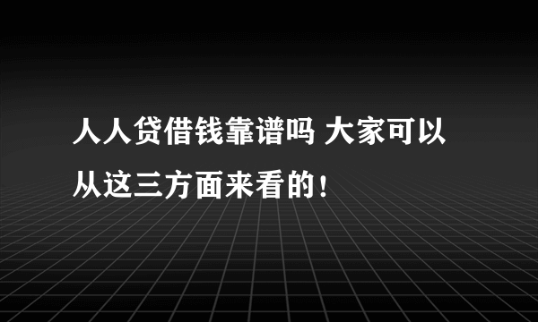 人人贷借钱靠谱吗 大家可以从这三方面来看的！