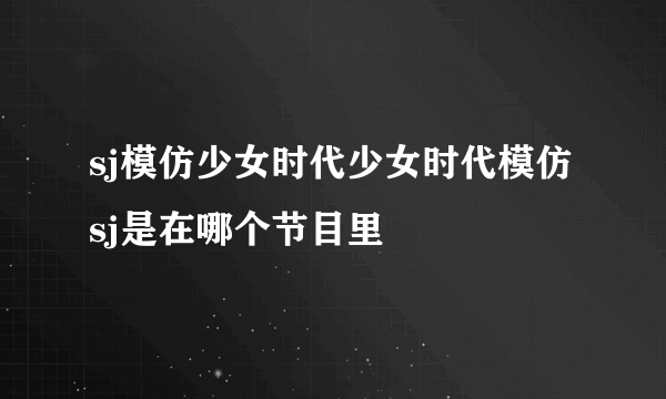 sj模仿少女时代少女时代模仿sj是在哪个节目里