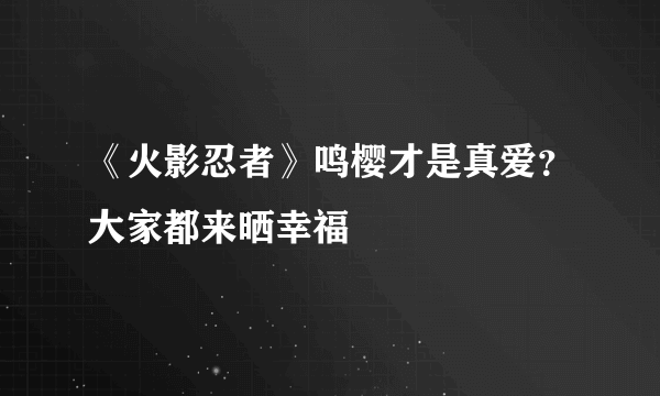 《火影忍者》鸣樱才是真爱？大家都来晒幸福