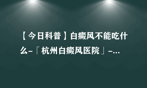 【今日科普】白癜风不能吃什么-「杭州白癜风医院」-浙江杭州白癜风医院排行{排名}