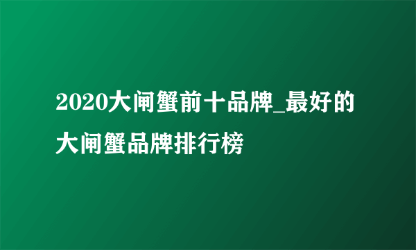 2020大闸蟹前十品牌_最好的大闸蟹品牌排行榜