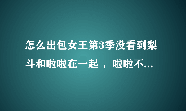 怎么出包女王第3季没看到梨斗和啦啦在一起 ，啦啦不喜欢梨斗了吗？？