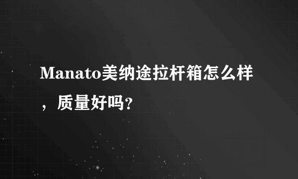 Manato美纳途拉杆箱怎么样，质量好吗？