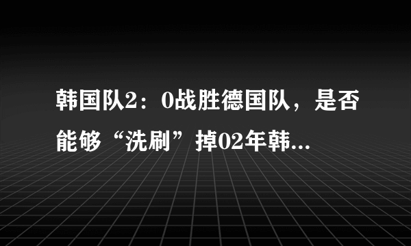 韩国队2：0战胜德国队，是否能够“洗刷”掉02年韩日世界杯的耻辱？