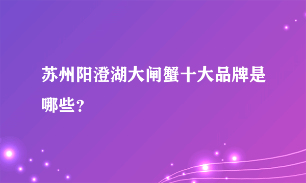 苏州阳澄湖大闸蟹十大品牌是哪些？