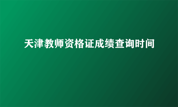 天津教师资格证成绩查询时间