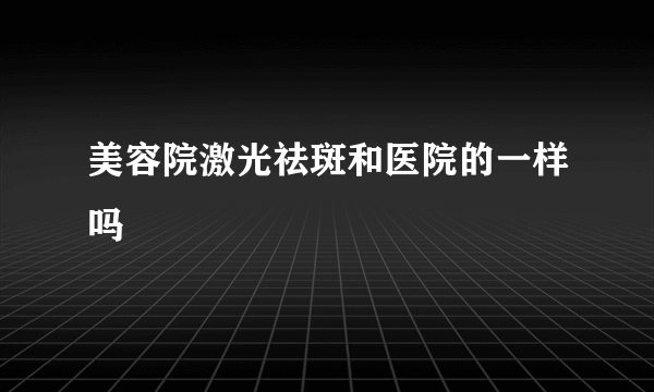 美容院激光祛斑和医院的一样吗