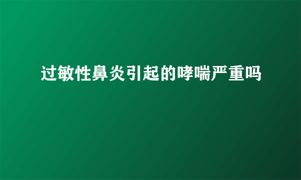 过敏性鼻炎引起的哮喘严重吗