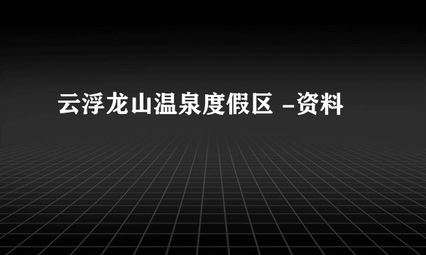 云浮龙山温泉度假区 -资料