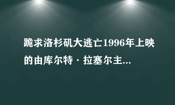 跪求洛杉矶大逃亡1996年上映的由库尔特·拉塞尔主演的百度云资源