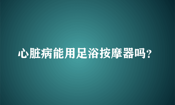 心脏病能用足浴按摩器吗？