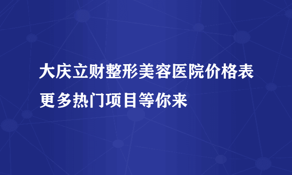 大庆立财整形美容医院价格表更多热门项目等你来