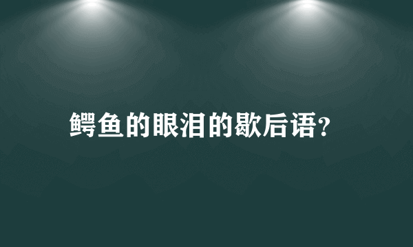 鳄鱼的眼泪的歇后语？