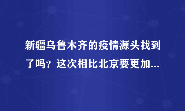 新疆乌鲁木齐的疫情源头找到了吗？这次相比北京要更加严重吗？