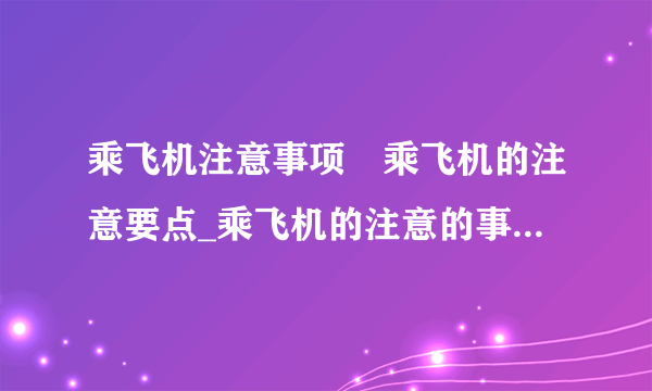 乘飞机注意事项	乘飞机的注意要点_乘飞机的注意的事项_坐飞机对健康的几个影响